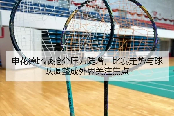 申花德比战抢分压力陡增，比赛走势与球队调整成外界关注焦点